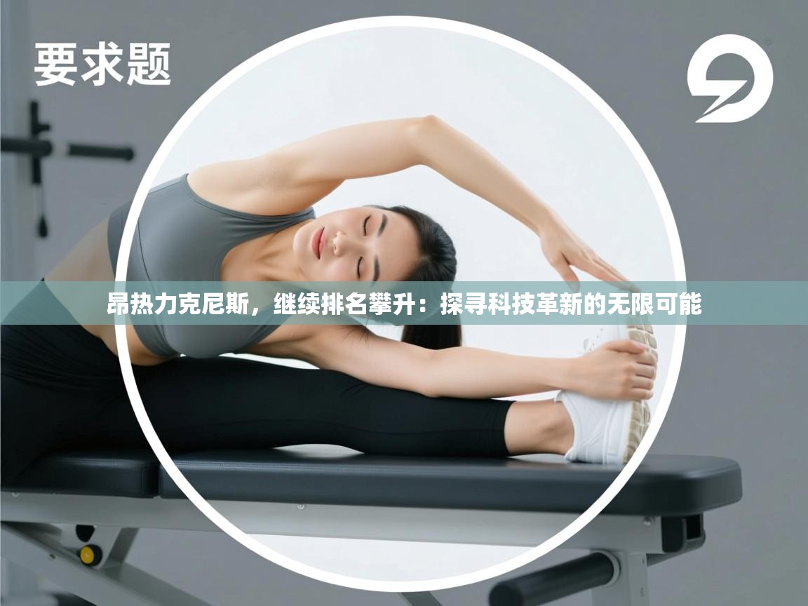昂热力克尼斯，继续排名攀升：探寻科技革新的无限可能  第1张