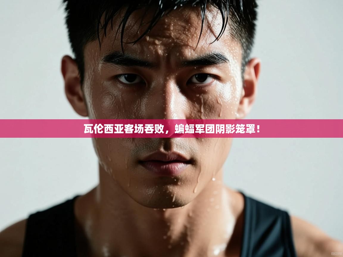 瓦伦西亚客场吞败,蝙蝠军团阴影笼罩! 第2张