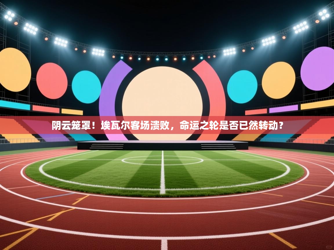 阴云笼罩！埃瓦尔客场溃败，命运之轮是否已然转动？  第1张