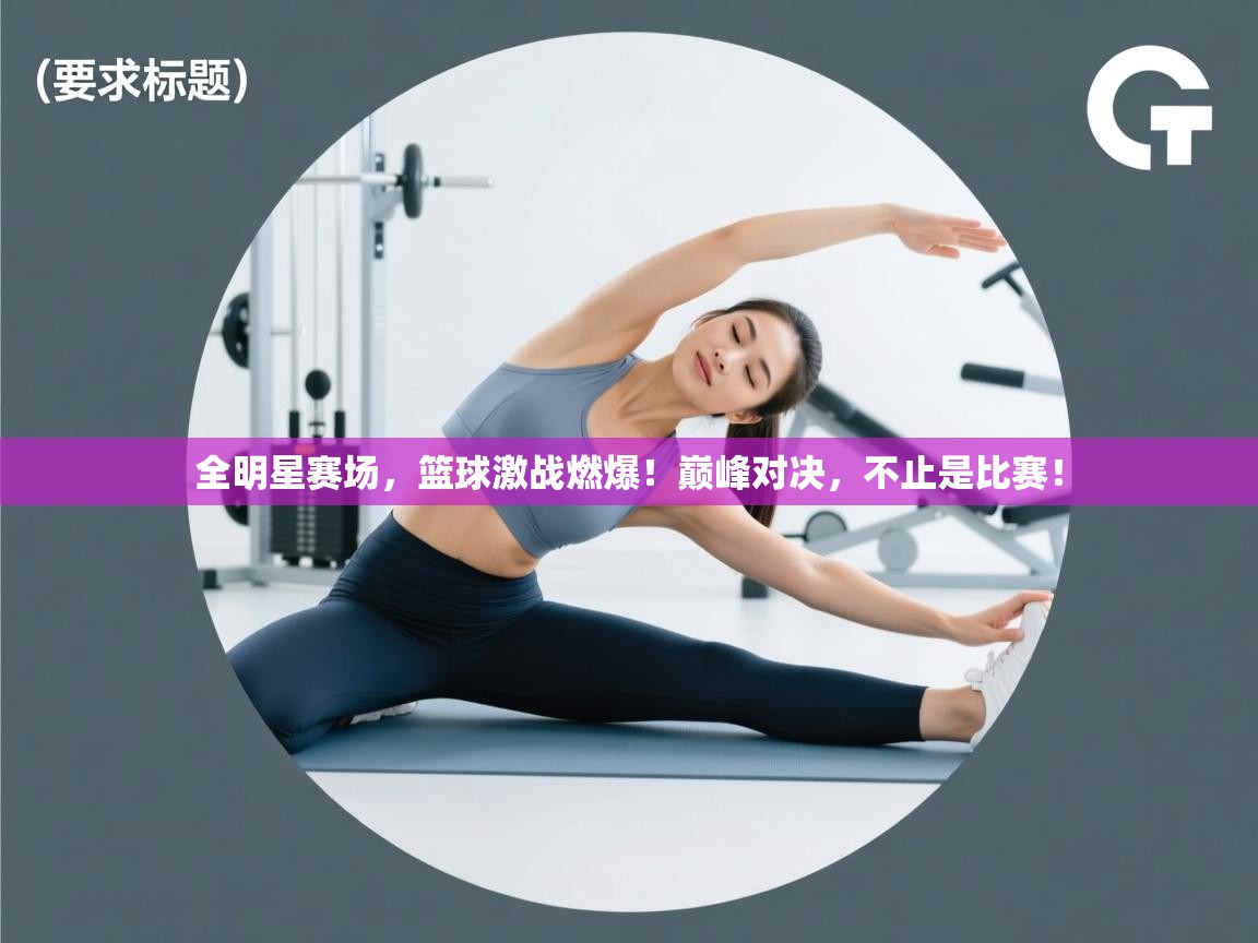 全明星赛场，篮球激战燃爆！巅峰对决，不止是比赛！  第2张