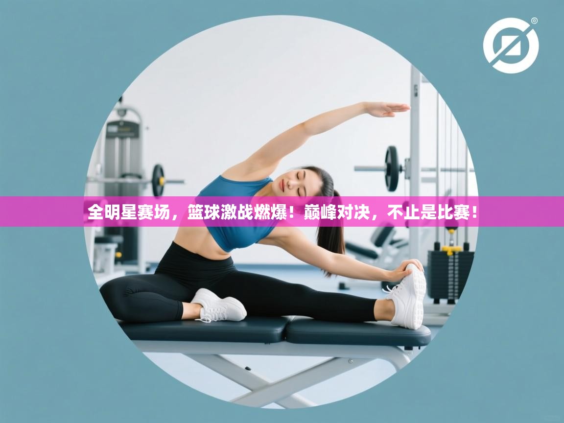 全明星赛场，篮球激战燃爆！巅峰对决，不止是比赛！  第1张